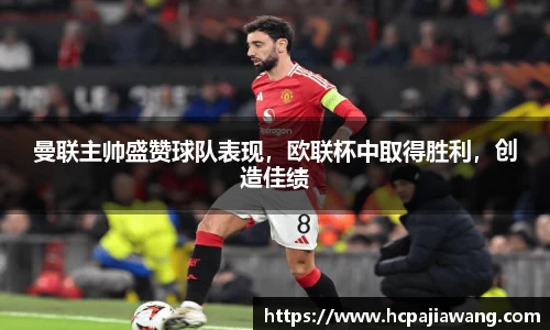 曼联主帅盛赞球队表现，欧联杯中取得胜利，创造佳绩