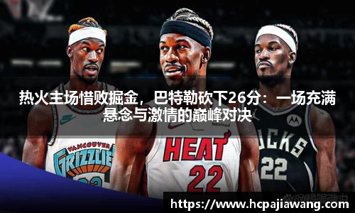 热火主场惜败掘金，巴特勒砍下26分：一场充满悬念与激情的巅峰对决