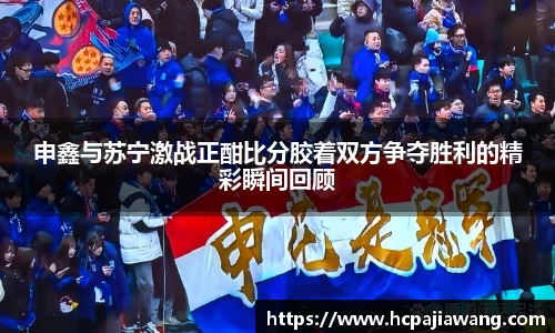 申鑫与苏宁激战正酣比分胶着双方争夺胜利的精彩瞬间回顾