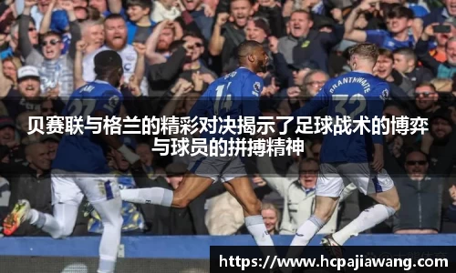 贝赛联与格兰的精彩对决揭示了足球战术的博弈与球员的拼搏精神