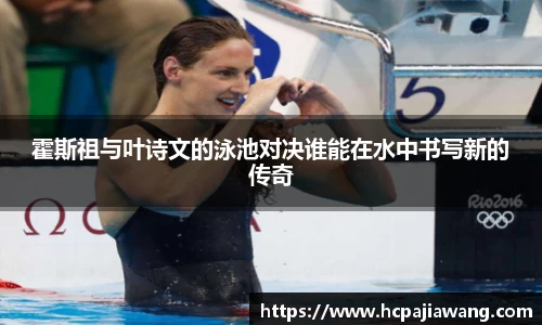 霍斯祖与叶诗文的泳池对决谁能在水中书写新的传奇