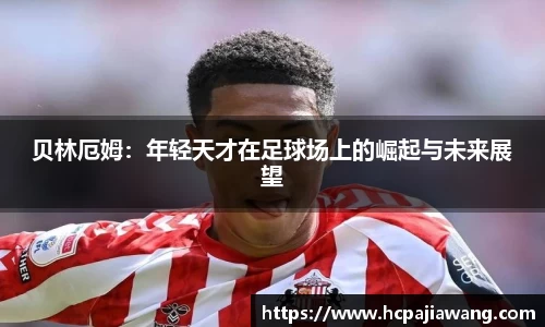 贝林厄姆：年轻天才在足球场上的崛起与未来展望