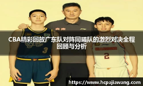 CBA精彩回放广东队对阵同曦队的激烈对决全程回顾与分析