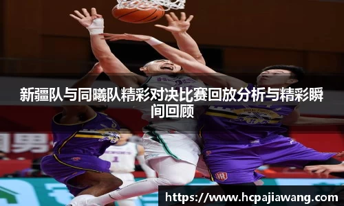 新疆队与同曦队精彩对决比赛回放分析与精彩瞬间回顾