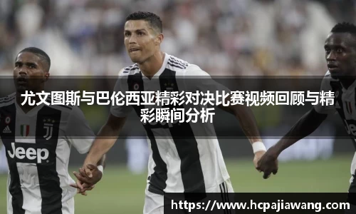 尤文图斯与巴伦西亚精彩对决比赛视频回顾与精彩瞬间分析