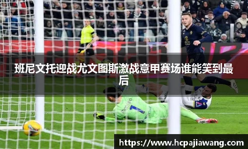 班尼文托迎战尤文图斯激战意甲赛场谁能笑到最后