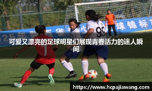 可爱又漂亮的足球明星们展现青春活力的迷人瞬间