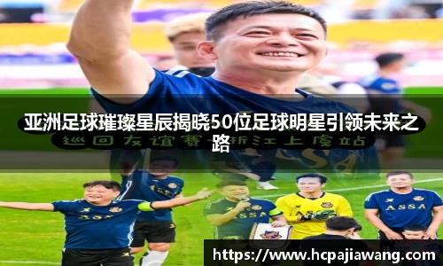 亚洲足球璀璨星辰揭晓50位足球明星引领未来之路