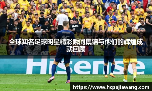 全球知名足球明星精彩瞬间集锦与他们的辉煌成就回顾